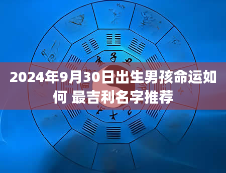 2024年9月30日出生男孩命运如何 最吉利名字推荐