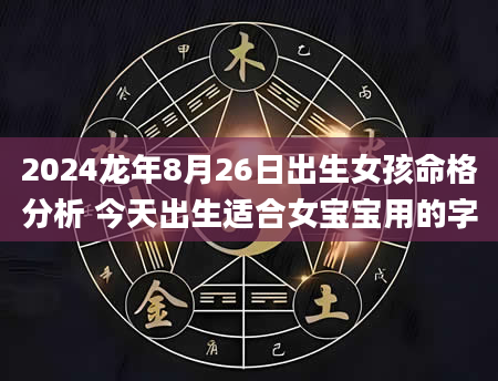 2024龙年8月26日出生女孩命格分析 今天出生适合女宝宝用的字