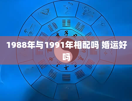 1988年与1991年相配吗 婚运好吗