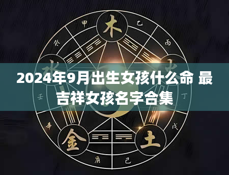 2024年9月出生女孩什么命 最吉祥女孩名字合集