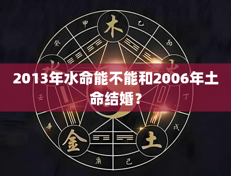 2013年水命能不能和2006年土命结婚？