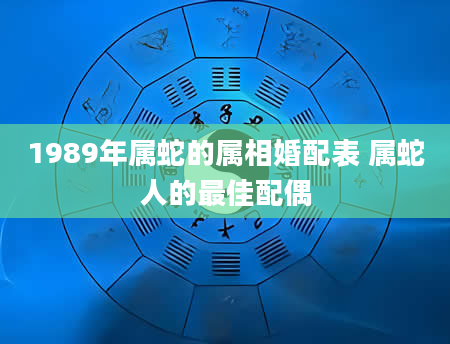 1989年属蛇的属相婚配表 属蛇人的最佳配偶