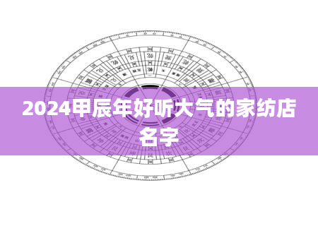 2024甲辰年好听大气的家纺店名字