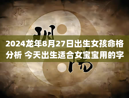 2024龙年8月27日出生女孩命格分析 今天出生适合女宝宝用的字