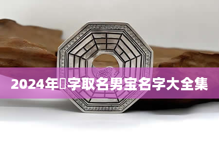 2024年垚字取名男宝名字大全集