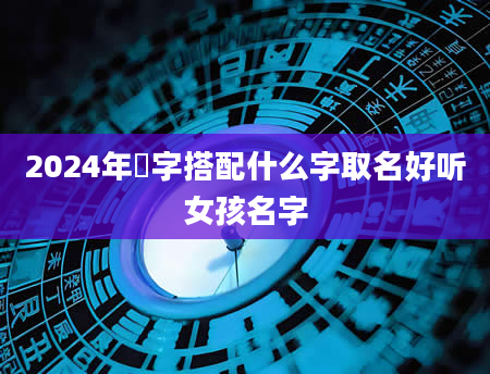 2024年玥字搭配什么字取名好听女孩名字