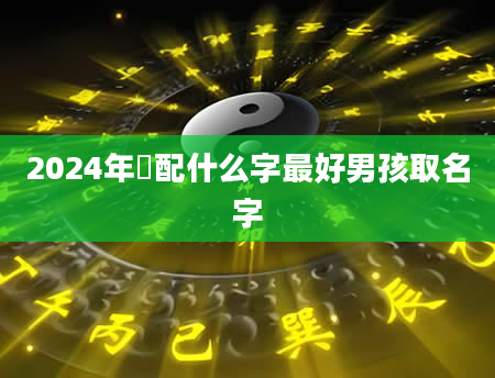 2024年璟配什么字最好男孩取名字