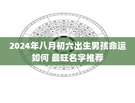 2024年八月初六出生男孩命运如何 最旺名字推荐