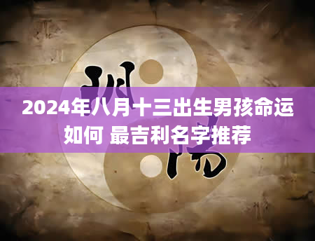 2024年八月十三出生男孩命运如何 最吉利名字推荐