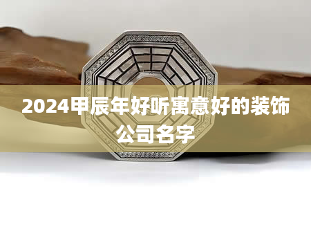 2024甲辰年好听寓意好的装饰公司名字