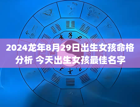 2024龙年8月29日出生女孩命格分析 今天出生女孩最佳名字