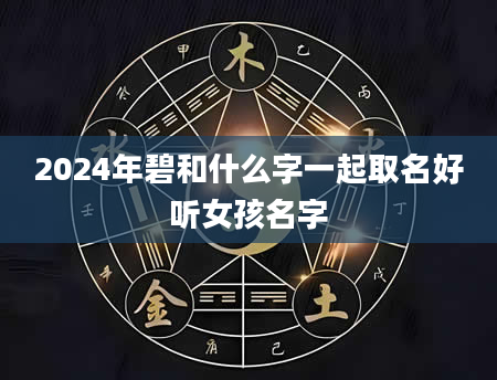 2024年碧和什么字一起取名好听女孩名字