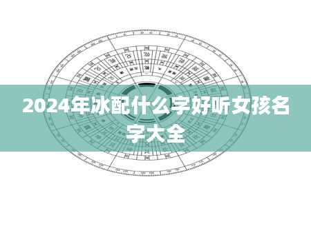 2024年冰配什么字好听女孩名字大全