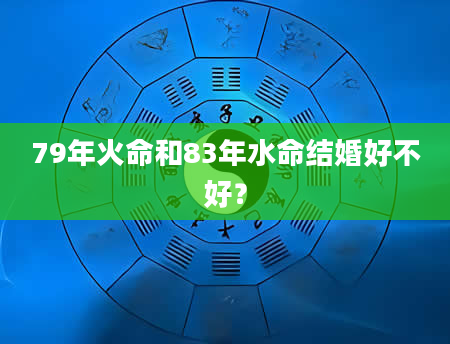 79年火命和83年水命结婚好不好？