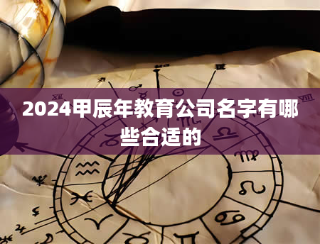 2024甲辰年教育公司名字有哪些合适的