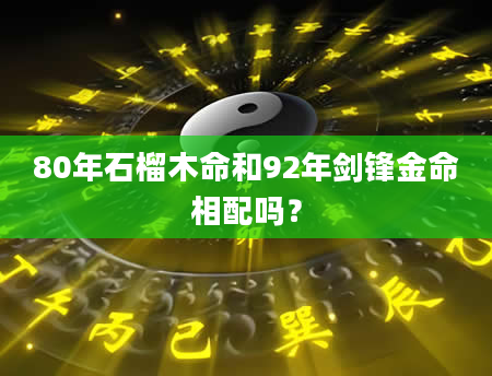 80年石榴木命和92年剑锋金命相配吗？