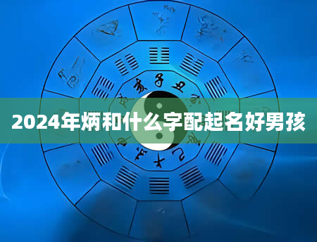 2024年炳和什么字配起名好男孩