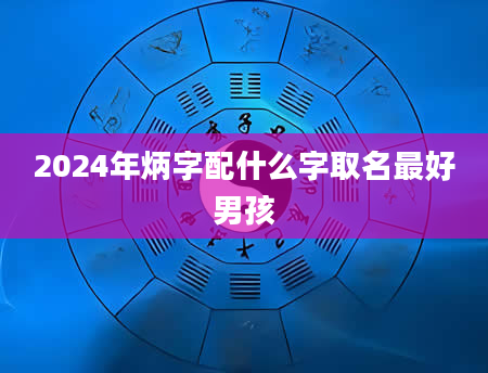 2024年炳字配什么字取名最好男孩