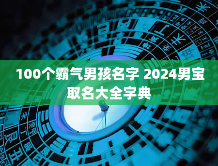 100个霸气男孩名字 2024男宝取名大全字典