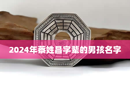 2024年蔡姓昌字辈的男孩名字