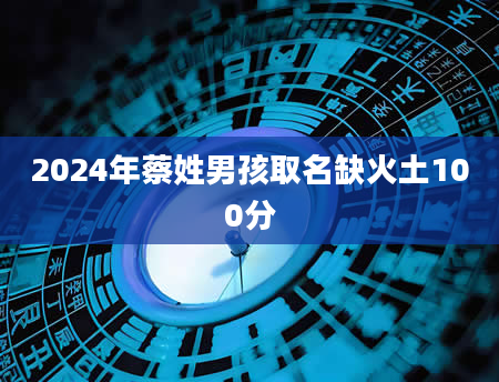 2024年蔡姓男孩取名缺火土100分