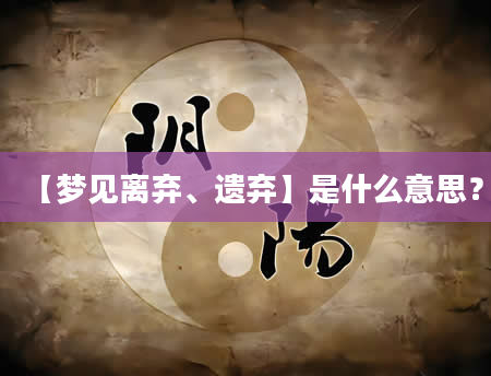 【梦见离弃、遗弃】是什么意思？