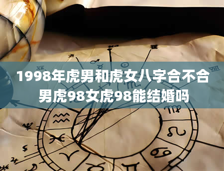 1998年虎男和虎女八字合不合 男虎98女虎98能结婚吗