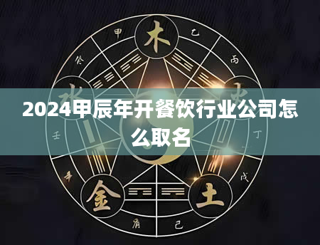 2024甲辰年开餐饮行业公司怎么取名