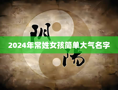 2024年常姓女孩简单大气名字