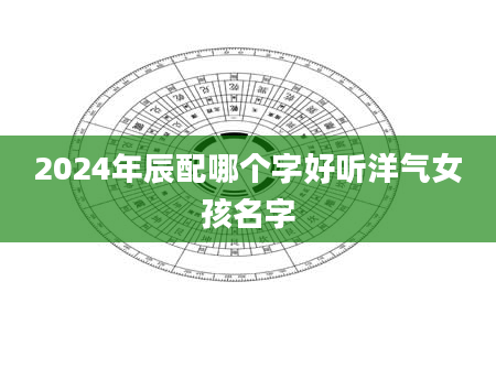 2024年辰配哪个字好听洋气女孩名字