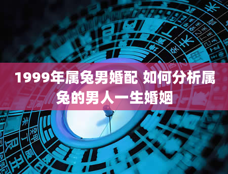 1999年属兔男婚配 如何分析属兔的男人一生婚姻