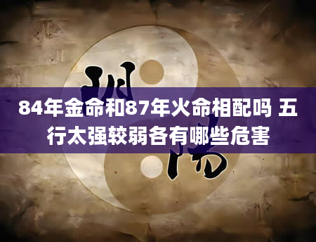 84年金命和87年火命相配吗 五行太强较弱各有哪些危害