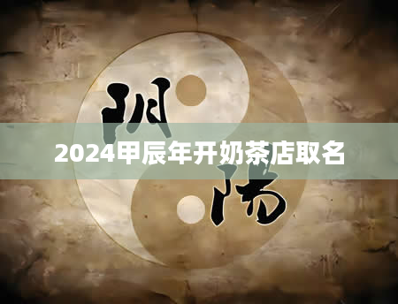 2024甲辰年开奶茶店取名