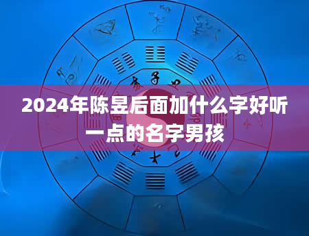 2024年陈昱后面加什么字好听一点的名字男孩