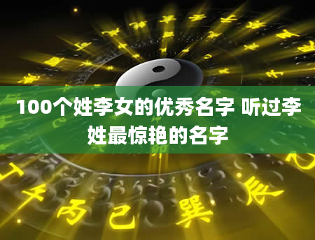 100个姓李女的优秀名字 听过李姓最惊艳的名字