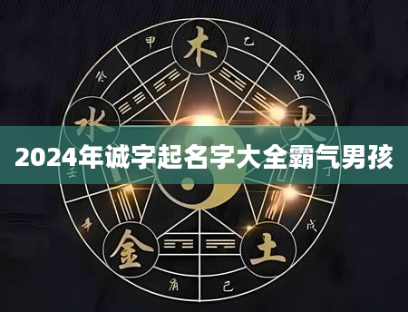 2024年诚字起名字大全霸气男孩