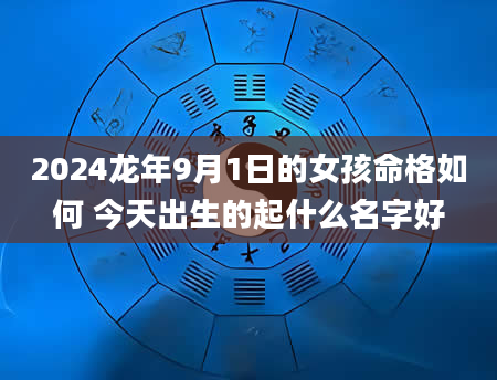 2024龙年9月1日的女孩命格如何 今天出生的起什么名字好