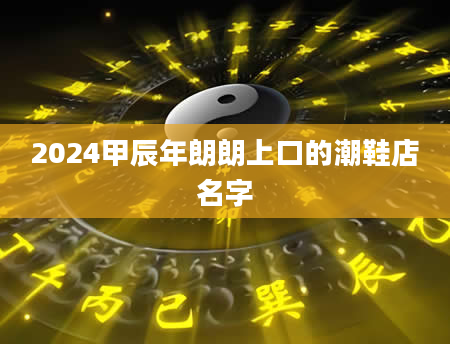 2024甲辰年朗朗上口的潮鞋店名字