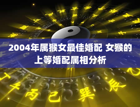 2004年属猴女最佳婚配 女猴的上等婚配属相分析