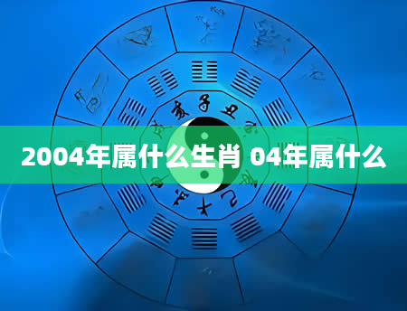 2004年属什么生肖 04年属什么