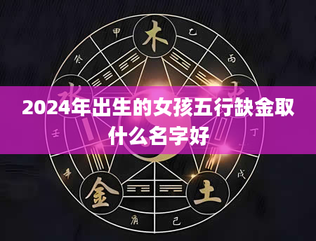 2024年出生的女孩五行缺金取什么名字好