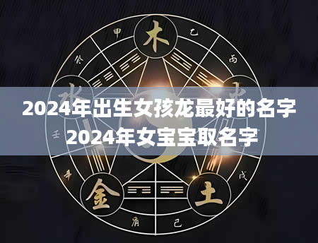 2024年出生女孩龙最好的名字 2024年女宝宝取名字