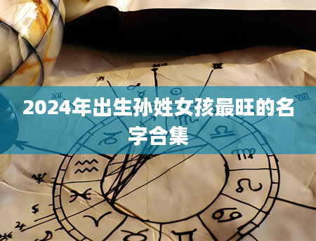 2024年出生孙姓女孩最旺的名字合集