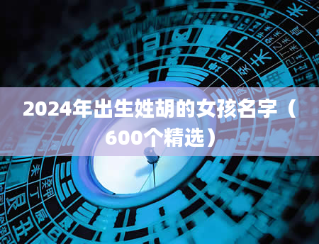 2024年出生姓胡的女孩名字（600个精选）