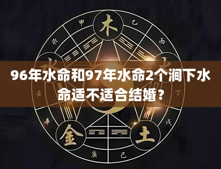 96年水命和97年水命2个涧下水命适不适合结婚？