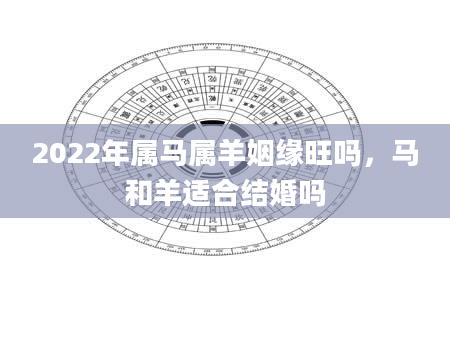 2022年属马属羊姻缘旺吗，马和羊适合结婚吗