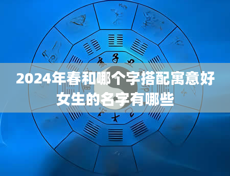 2024年春和哪个字搭配寓意好女生的名字有哪些