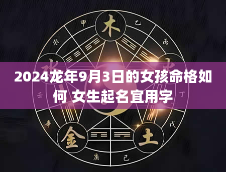 2024龙年9月3日的女孩命格如何 女生起名宜用字