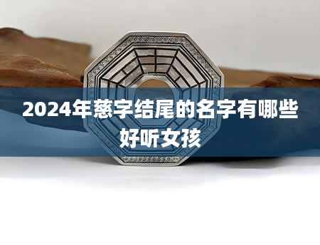 2024年慈字结尾的名字有哪些好听女孩