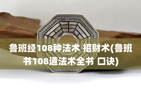 鲁班经108种法术 招财术(鲁班书108道法术全书 口诀)